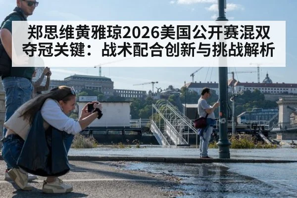 郑思维黄雅琼2026美国公开赛混双夺冠关键：战术配合创新与挑战解析