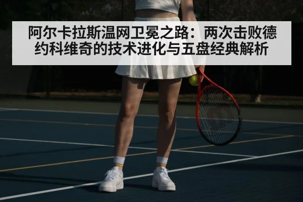阿尔卡拉斯温网卫冕之路：两次击败德约科维奇的技术进化与五盘经典解析