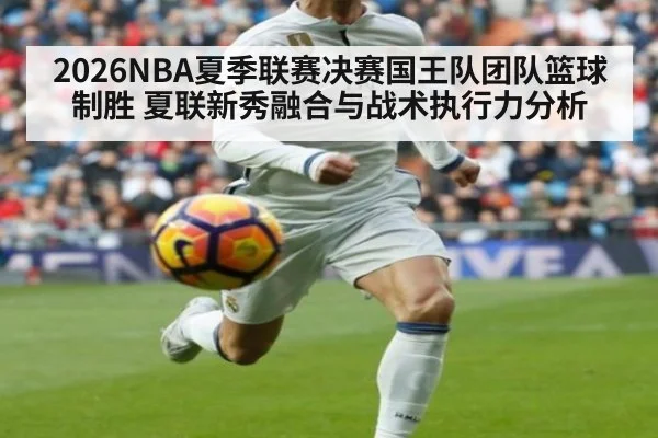2026NBA夏季联赛决赛国王队团队篮球制胜 夏联新秀融合与战术执行力分析