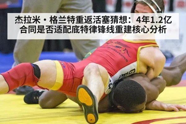 杰拉米·格兰特重返活塞猜想：4年1.2亿合同是否适配底特律锋线重建核心分析
