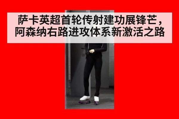 萨卡英超首轮传射建功展锋芒，阿森纳右路进攻体系新激活之路