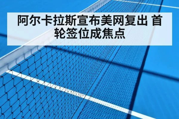 阿尔卡拉斯宣布美网复出 首轮签位成焦点