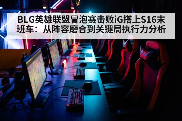 BLG英雄联盟冒泡赛击败iG搭上S16末班车：从阵容磨合到关键局执行力分析