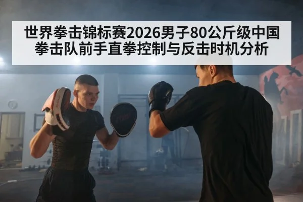 世界拳击锦标赛2026男子80公斤级中国拳击队前手直拳控制与反击时机分析
