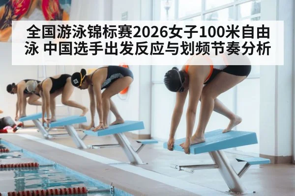 全国游泳锦标赛2026女子100米自由泳 中国选手出发反应与划频节奏分析