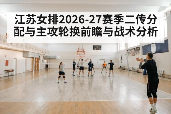 江苏女排2026-27赛季二传分配与主攻轮换前瞻与战术分析