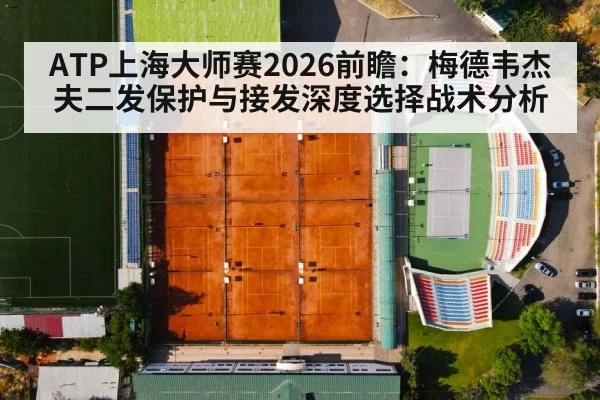 ATP上海大师赛2026前瞻:梅德韦杰夫二发保护与接发深度选择战术分析