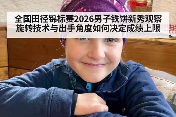 全国田径锦标赛2026男子铁饼新秀观察旋转技术与出手角度如何决定成绩上限