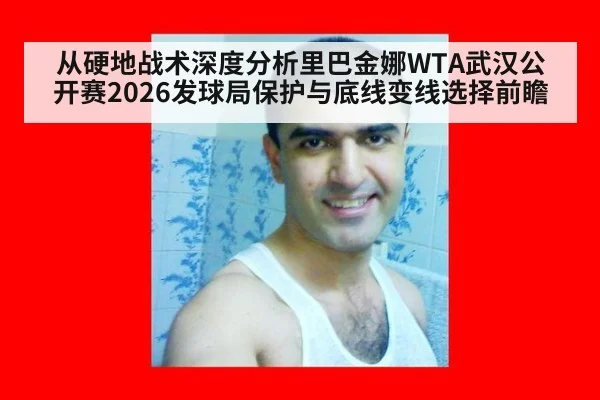 从硬地战术深度分析里巴金娜WTA武汉公开赛2026发球局保护与底线变线选择前瞻