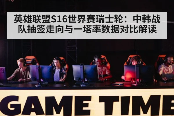 英雄联盟S16世界赛瑞士轮:中韩战队抽签走向与一塔率数据对比解读