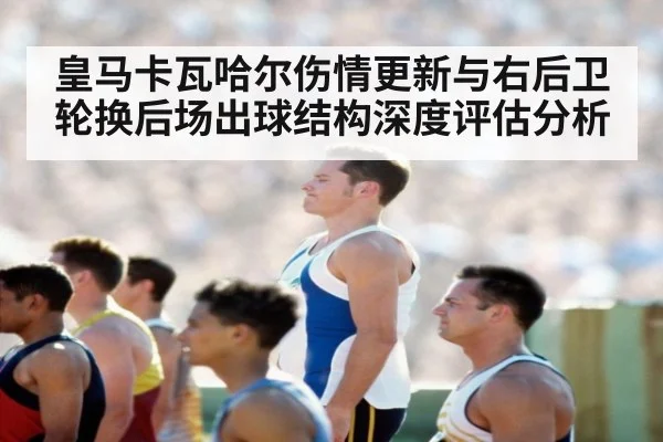 皇马卡瓦哈尔伤情更新与右后卫轮换后场出球结构深度评估分析