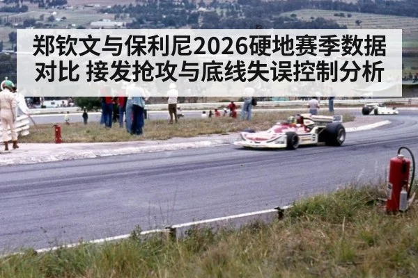 郑钦文与保利尼2026硬地赛季数据对比 接发抢攻与底线失误控制分析