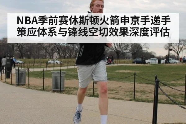 NBA季前赛休斯顿火箭申京手递手策应体系与锋线空切效果深度评估