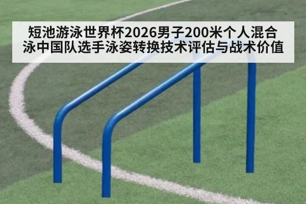 短池游泳世界杯2026男子200米个人混合泳中国队选手泳姿转换技术评估与战术价值