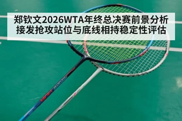 郑钦文2026WTA年终总决赛前景分析 接发抢攻站位与底线相持稳定性评估