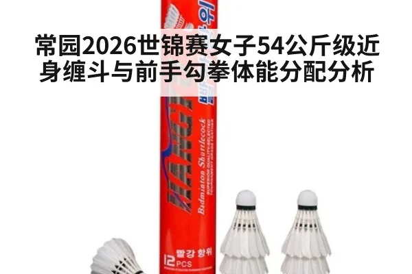 常园2026世锦赛女子54公斤级近身缠斗与前手勾拳体能分配分析