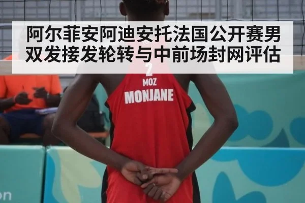 阿尔菲安阿迪安托法国公开赛男双发接发轮转与中前场封网评估